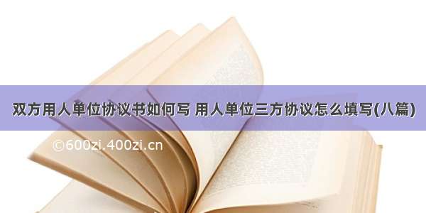 双方用人单位协议书如何写 用人单位三方协议怎么填写(八篇)