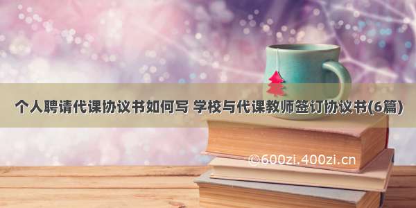 个人聘请代课协议书如何写 学校与代课教师签订协议书(6篇)