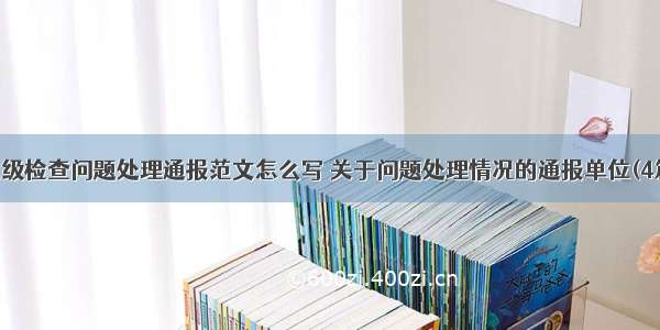 上级检查问题处理通报范文怎么写 关于问题处理情况的通报单位(4篇)