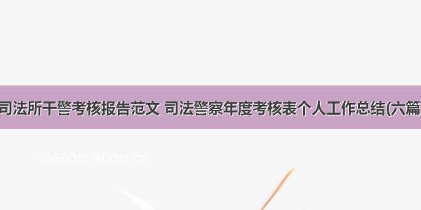 司法所干警考核报告范文 司法警察年度考核表个人工作总结(六篇)