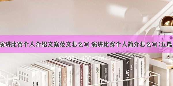 演讲比赛个人介绍文案范文怎么写 演讲比赛个人简介怎么写(五篇)