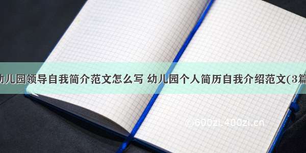 幼儿园领导自我简介范文怎么写 幼儿园个人简历自我介绍范文(3篇)