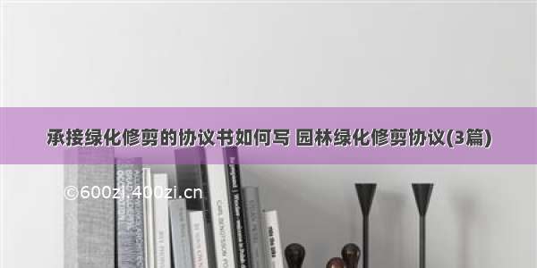 承接绿化修剪的协议书如何写 园林绿化修剪协议(3篇)