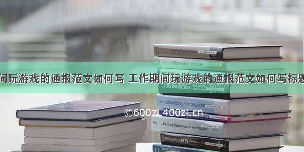 工作期间玩游戏的通报范文如何写 工作期间玩游戏的通报范文如何写标题(四篇)