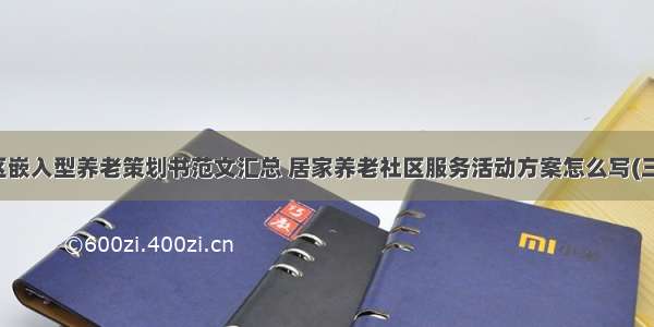 社区嵌入型养老策划书范文汇总 居家养老社区服务活动方案怎么写(三篇)