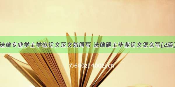 法律专业学士学位论文范文如何写 法律硕士毕业论文怎么写(2篇)