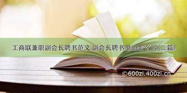 工商联兼职副会长聘书范文 副会长聘书里面怎么写(二篇)