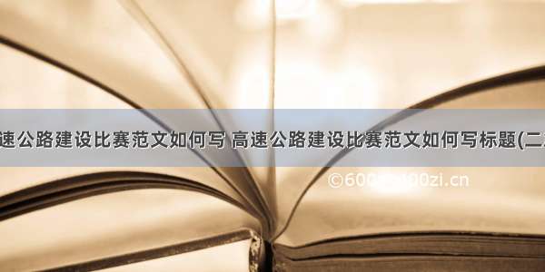 高速公路建设比赛范文如何写 高速公路建设比赛范文如何写标题(二篇)