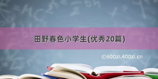 田野春色小学生(优秀20篇)