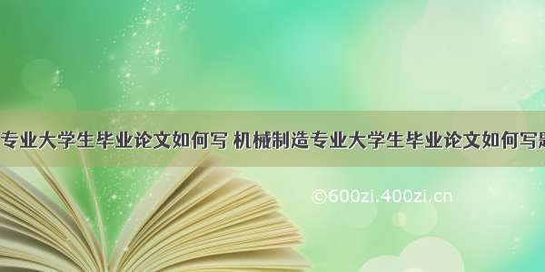 机械制造专业大学生毕业论文如何写 机械制造专业大学生毕业论文如何写题目(8篇)