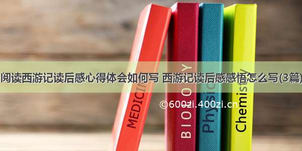 阅读西游记读后感心得体会如何写 西游记读后感感悟怎么写(3篇)