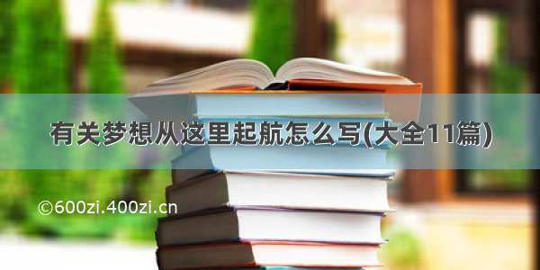 有关梦想从这里起航怎么写(大全11篇)