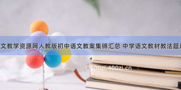 中学语文教学资源网人教版初中语文教案集锦汇总 中学语文教材教法题库(5篇)