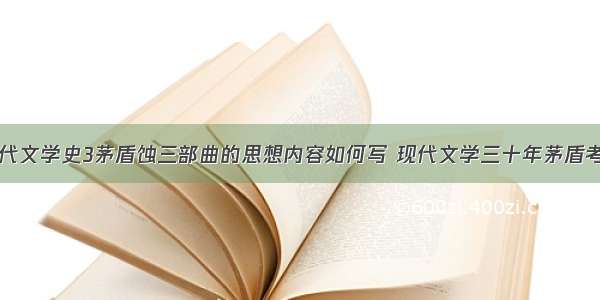 中国现当代文学史3茅盾蚀三部曲的思想内容如何写 现代文学三十年茅盾考点(八篇)