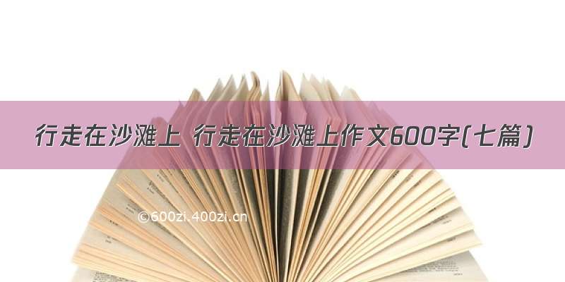 行走在沙滩上 行走在沙滩上作文600字(七篇)