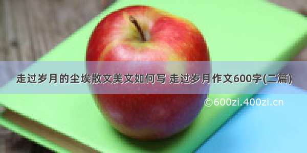 走过岁月的尘埃散文美文如何写 走过岁月作文600字(二篇)