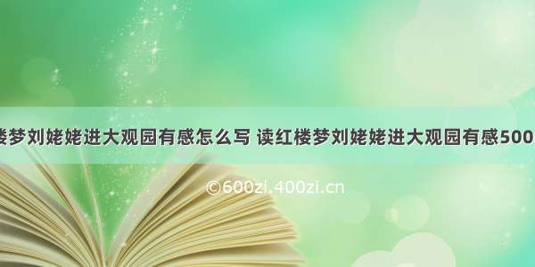 读红楼梦刘姥姥进大观园有感怎么写 读红楼梦刘姥姥进大观园有感500(四篇)