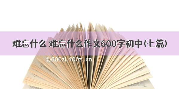 难忘什么 难忘什么作文600字初中(七篇)