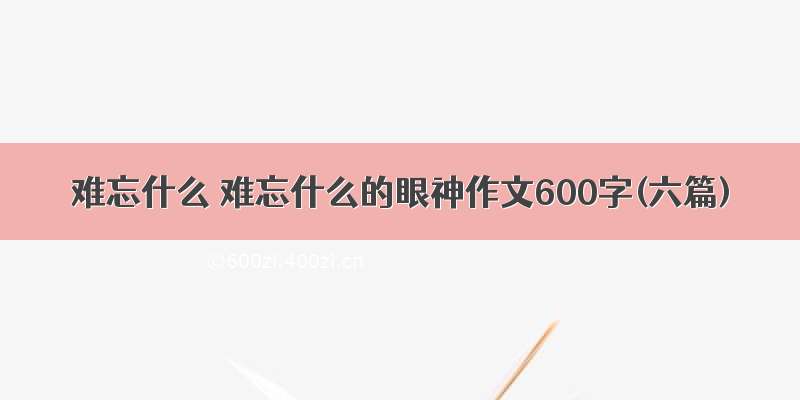 难忘什么 难忘什么的眼神作文600字(六篇)