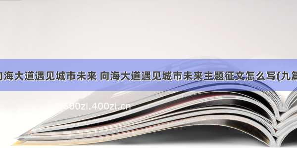 向海大道遇见城市未来 向海大道遇见城市未来主题征文怎么写(九篇)