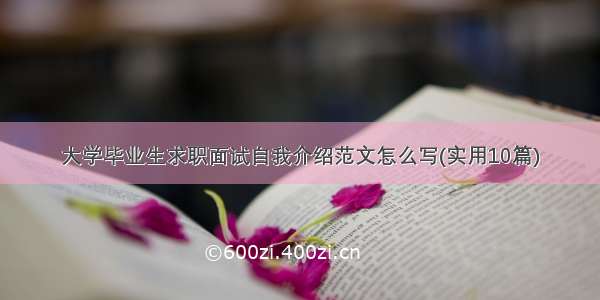 大学毕业生求职面试自我介绍范文怎么写(实用10篇)