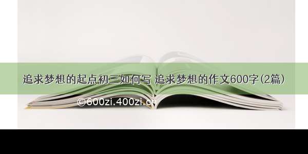 追求梦想的起点初三如何写 追求梦想的作文600字(2篇)