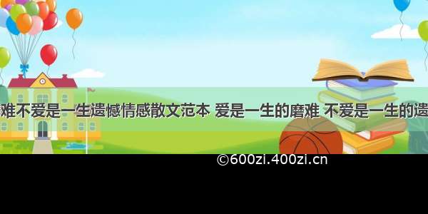 爱是一生磨难不爱是一生遗憾情感散文范本 爱是一生的磨难 不爱是一生的遗憾出自哪里