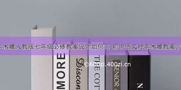 羚羊木雕人教版七年级必修教案设计如何写 初中语文羚羊木雕教案(八篇)