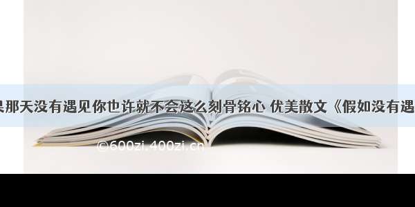 爱情散文如果那天没有遇见你也许就不会这么刻骨铭心 优美散文《假如没有遇见你》(二篇)