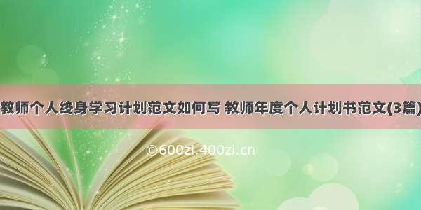 教师个人终身学习计划范文如何写 教师年度个人计划书范文(3篇)