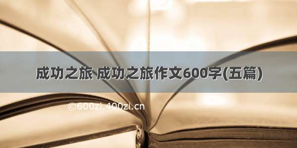 成功之旅 成功之旅作文600字(五篇)