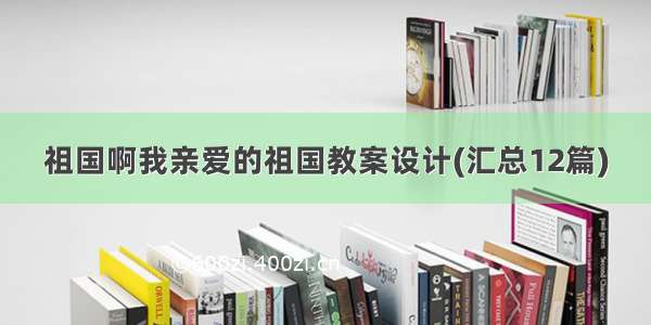 祖国啊我亲爱的祖国教案设计(汇总12篇)