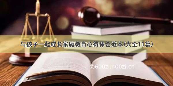 与孩子一起成长家庭教育心得体会范本(大全11篇)