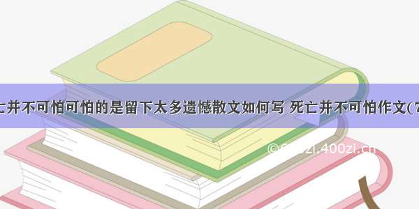 死亡并不可怕可怕的是留下太多遗憾散文如何写 死亡并不可怕作文(7篇)