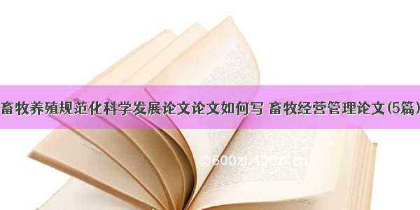 畜牧养殖规范化科学发展论文论文如何写 畜牧经营管理论文(5篇)