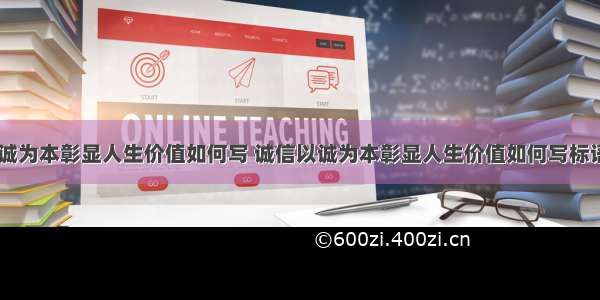 诚信以诚为本彰显人生价值如何写 诚信以诚为本彰显人生价值如何写标语(八篇)