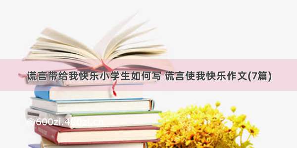 谎言带给我快乐小学生如何写 谎言使我快乐作文(7篇)