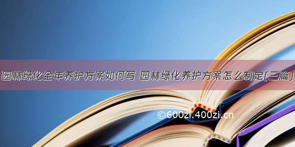 园林绿化全年养护方案如何写 园林绿化养护方案怎么制定(三篇)