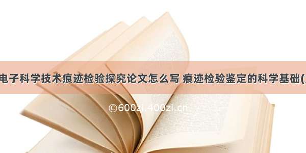 刑事电子科学技术痕迹检验探究论文怎么写 痕迹检验鉴定的科学基础(九篇)