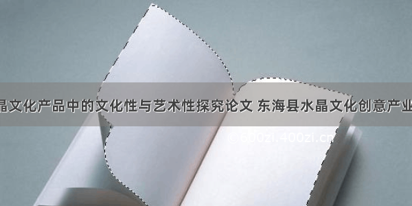 东海水晶文化产品中的文化性与艺术性探究论文 东海县水晶文化创意产业园(2篇)