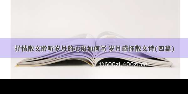 抒情散文聆听岁月的心语如何写 岁月感怀散文诗(四篇)