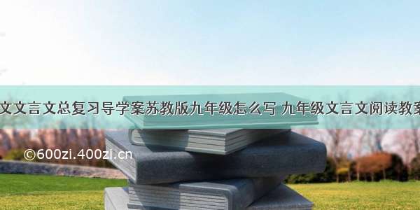 九年语文文言文总复习导学案苏教版九年级怎么写 九年级文言文阅读教案(二篇)