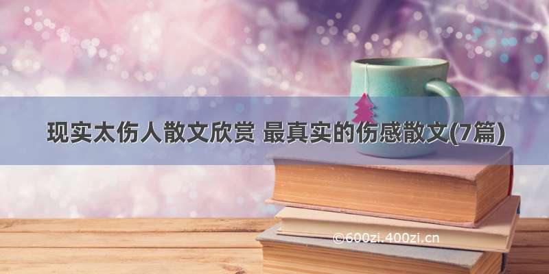 现实太伤人散文欣赏 最真实的伤感散文(7篇)