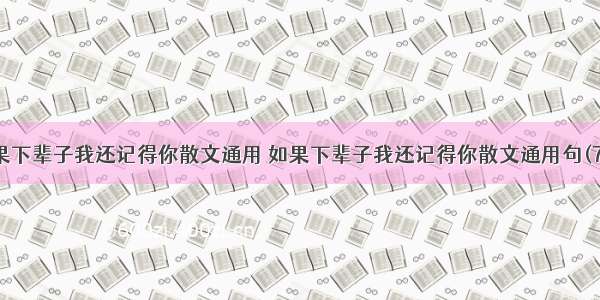 如果下辈子我还记得你散文通用 如果下辈子我还记得你散文通用句(7篇)