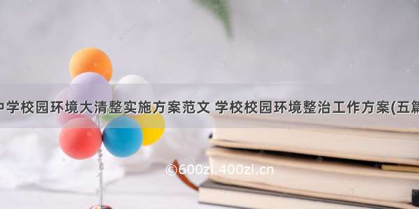 中学校园环境大清整实施方案范文 学校校园环境整治工作方案(五篇)