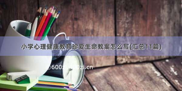 小学心理健康教育珍爱生命教案怎么写(汇总11篇)