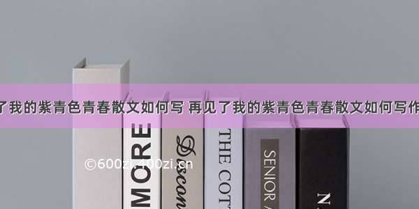 再见了我的紫青色青春散文如何写 再见了我的紫青色青春散文如何写作(9篇)