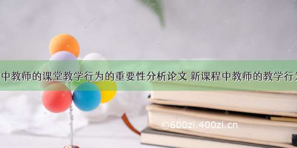 新课程改革中教师的课堂教学行为的重要性分析论文 新课程中教师的教学行为强调(2篇)