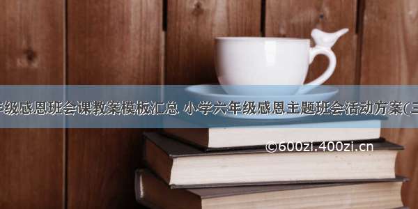 六年级感恩班会课教案模板汇总 小学六年级感恩主题班会活动方案(三篇)