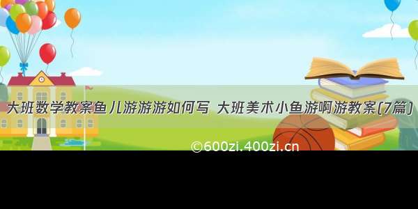 大班数学教案鱼儿游游游如何写 大班美术小鱼游啊游教案(7篇)